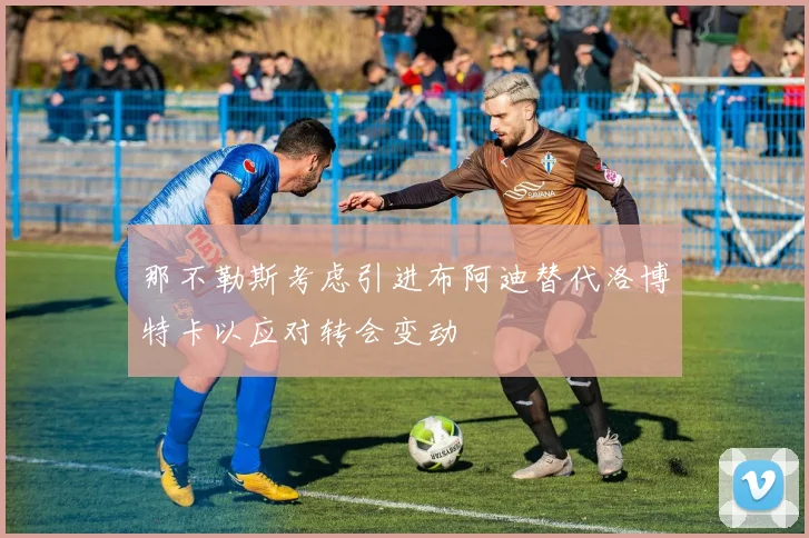 那不勒斯考虑引进布阿迪替代洛博特卡以应对转会变动
