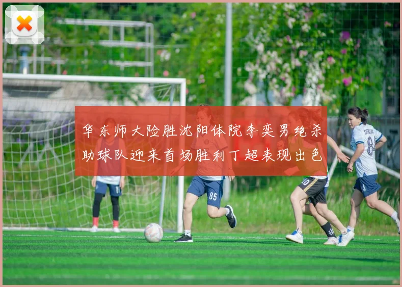 华东师大险胜沈阳体院李奕男绝杀助球队迎来首场胜利丁超表现出色贡献21分5断