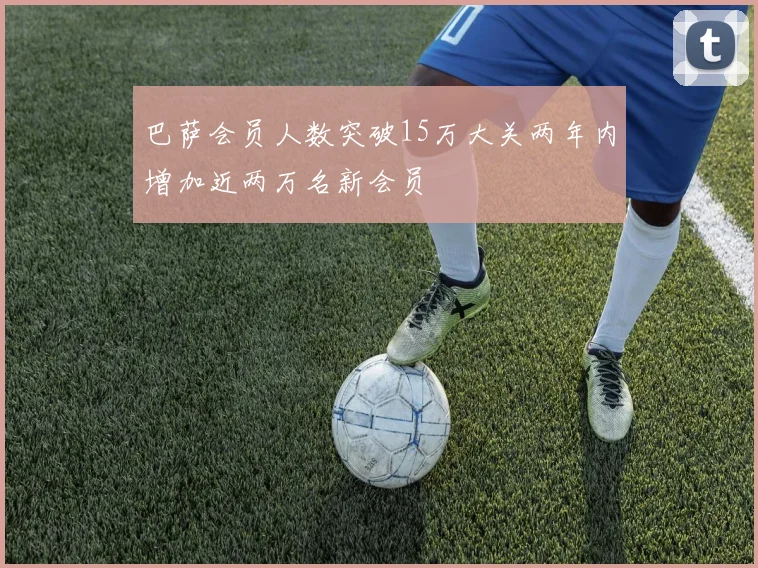 巴萨会员人数突破15万大关两年内增加近两万名新会员