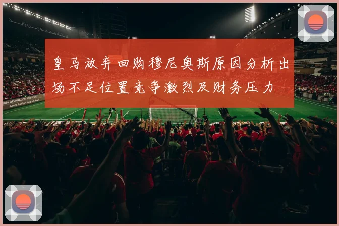 皇马放弃回购穆尼奥斯原因分析出场不足位置竞争激烈及财务压力
