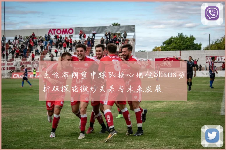 杰伦布朗重申球队核心地位Shams分析双探花微妙关系与未来发展