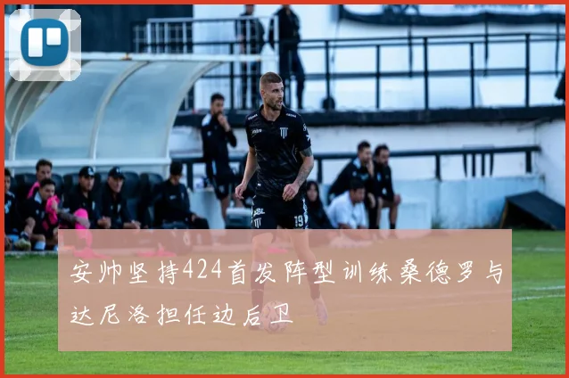安帅坚持424首发阵型训练桑德罗与达尼洛担任边后卫