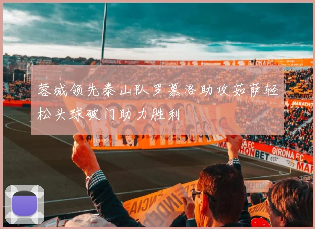 蓉城领先泰山队罗慕洛助攻茹萨轻松头球破门助力胜利