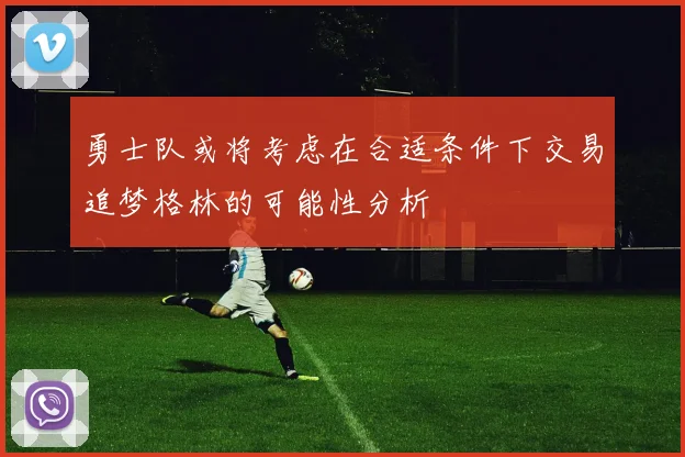 勇士队或将考虑在合适条件下交易追梦格林的可能性分析