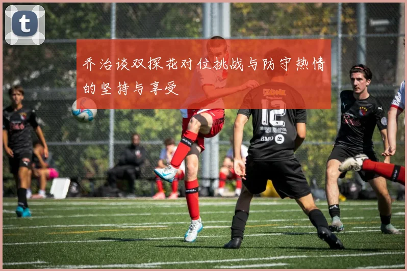 乔治谈双探花对位挑战与防守热情的坚持与享受