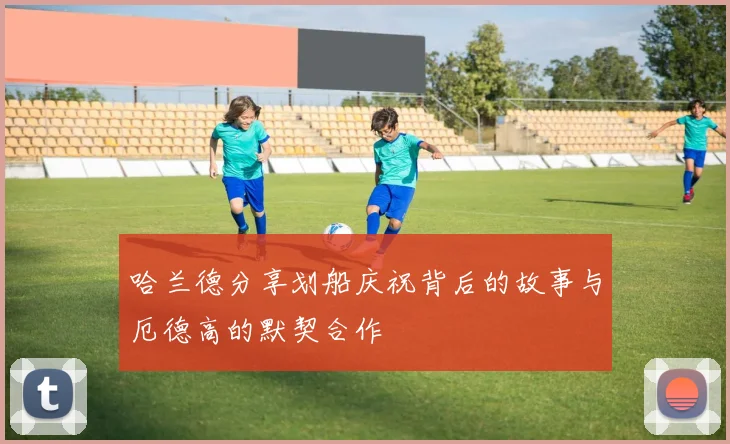 哈兰德分享划船庆祝背后的故事与厄德高的默契合作