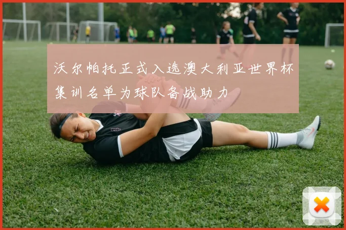 沃尔帕托正式入选澳大利亚世界杯集训名单为球队备战助力