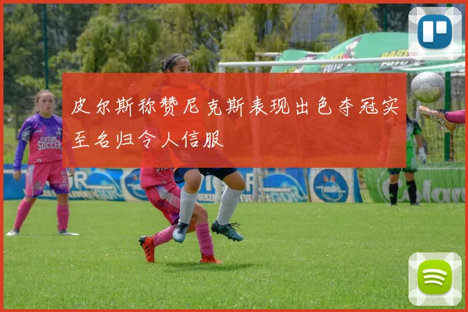 皮尔斯称赞尼克斯表现出色夺冠实至名归令人信服