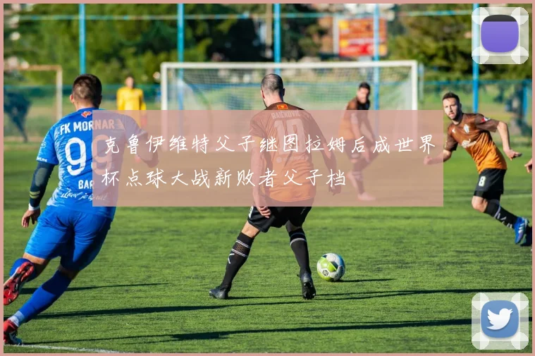 克鲁伊维特父子继图拉姆后成世界杯点球大战新败者父子档