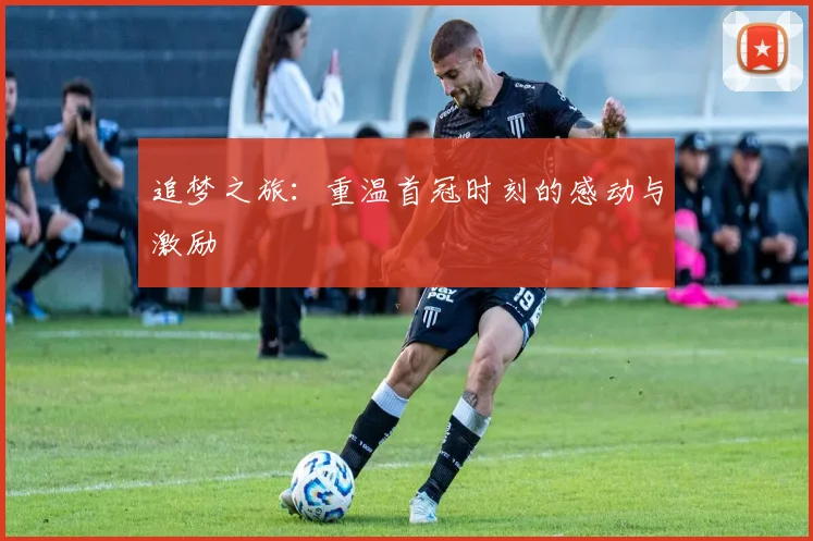 追梦之旅：重温首冠时刻的感动与激励
