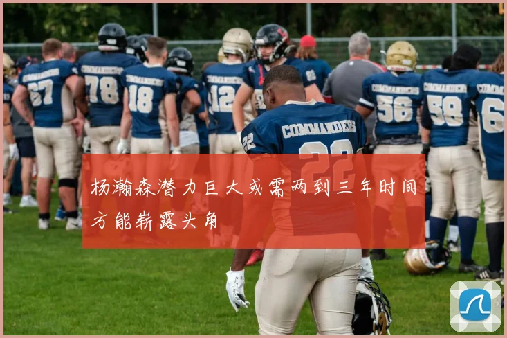 杨瀚森潜力巨大或需两到三年时间方能崭露头角