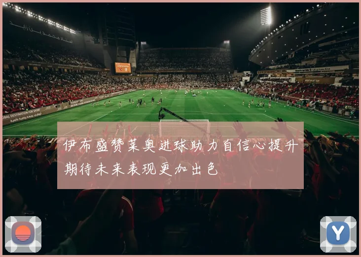 伊布盛赞莱奥进球助力自信心提升期待未来表现更加出色